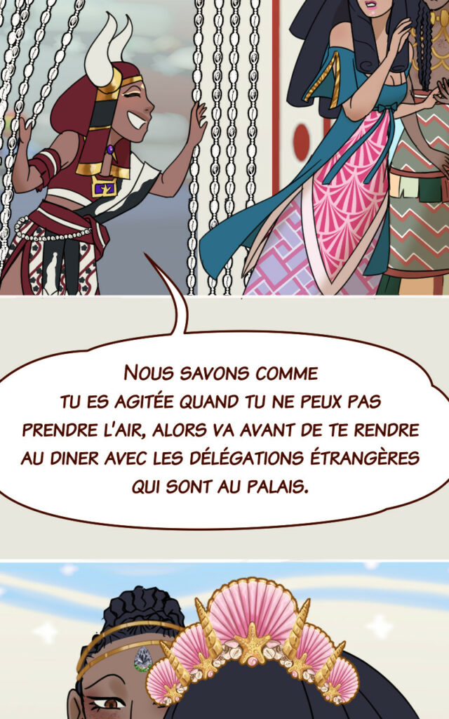 Bérose : Nous savons comme tu es agitée quand tu ne peux pas prendre l’air, alors va avant de te rendre au diner avec les délégations étrangères qui sont au palais.